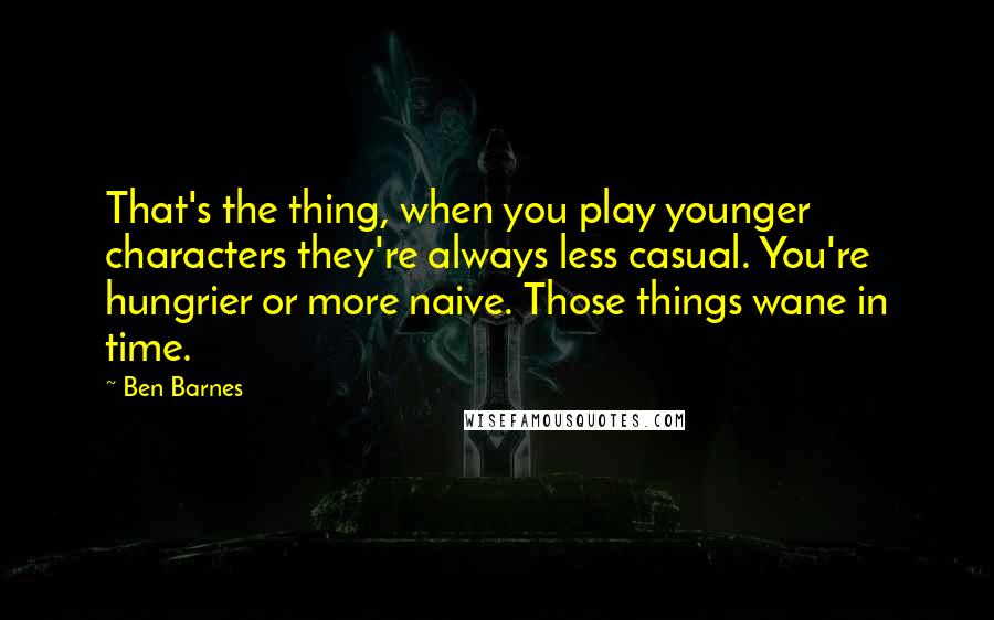 Ben Barnes Quotes: That's the thing, when you play younger characters they're always less casual. You're hungrier or more naive. Those things wane in time.