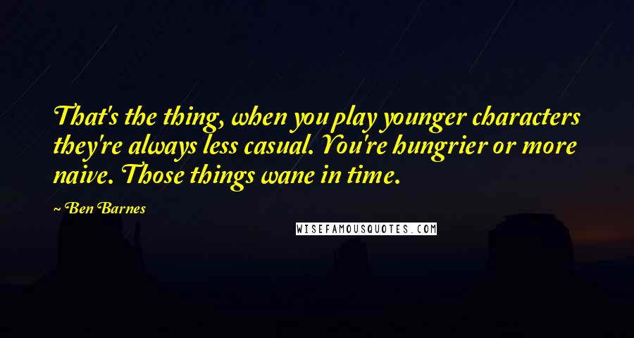 Ben Barnes Quotes: That's the thing, when you play younger characters they're always less casual. You're hungrier or more naive. Those things wane in time.