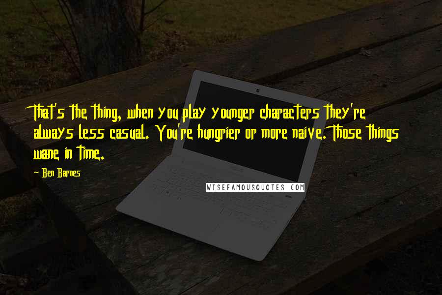 Ben Barnes Quotes: That's the thing, when you play younger characters they're always less casual. You're hungrier or more naive. Those things wane in time.
