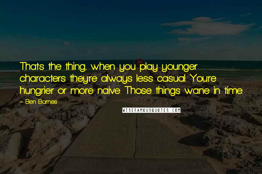 Ben Barnes Quotes: That's the thing, when you play younger characters they're always less casual. You're hungrier or more naive. Those things wane in time.