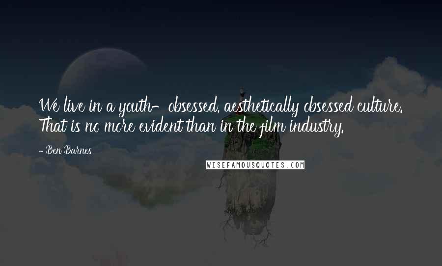 Ben Barnes Quotes: We live in a youth-obsessed, aesthetically obsessed culture. That is no more evident than in the film industry.
