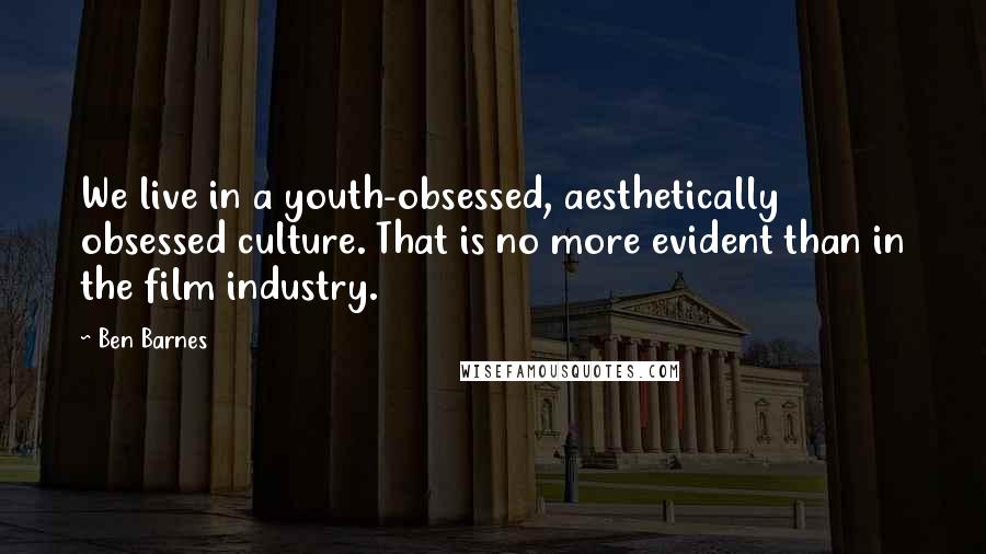 Ben Barnes Quotes: We live in a youth-obsessed, aesthetically obsessed culture. That is no more evident than in the film industry.