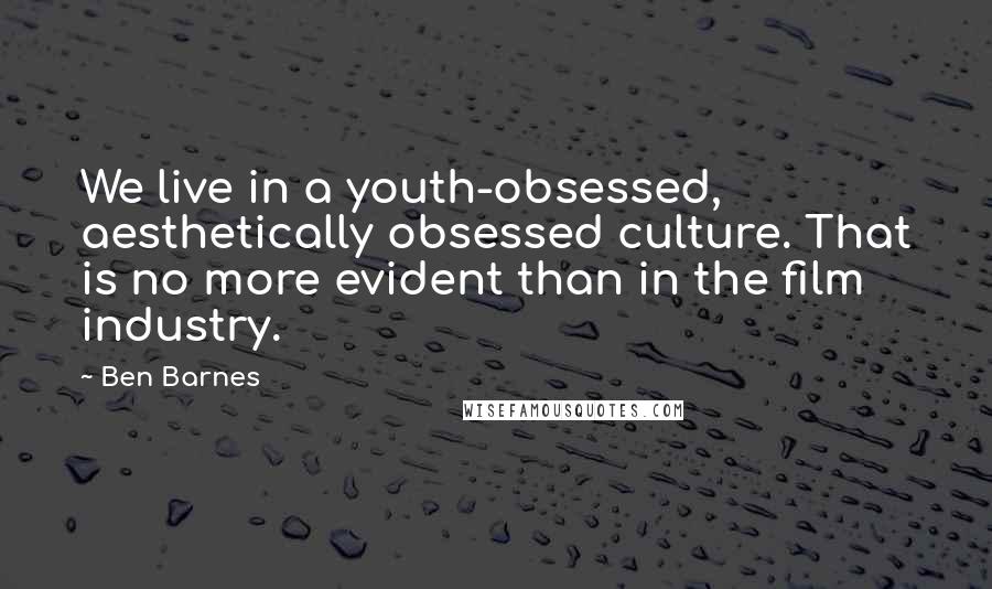 Ben Barnes Quotes: We live in a youth-obsessed, aesthetically obsessed culture. That is no more evident than in the film industry.