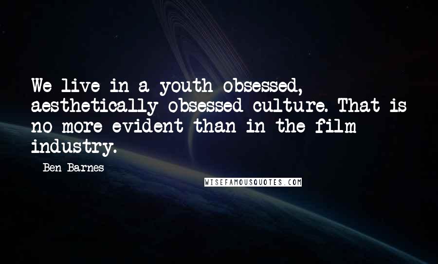 Ben Barnes Quotes: We live in a youth-obsessed, aesthetically obsessed culture. That is no more evident than in the film industry.