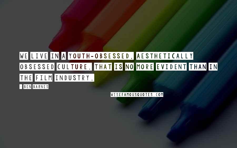 Ben Barnes Quotes: We live in a youth-obsessed, aesthetically obsessed culture. That is no more evident than in the film industry.