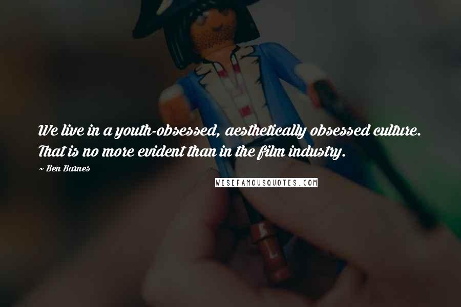 Ben Barnes Quotes: We live in a youth-obsessed, aesthetically obsessed culture. That is no more evident than in the film industry.