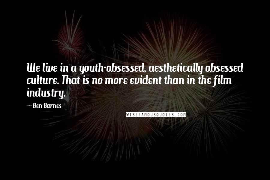 Ben Barnes Quotes: We live in a youth-obsessed, aesthetically obsessed culture. That is no more evident than in the film industry.