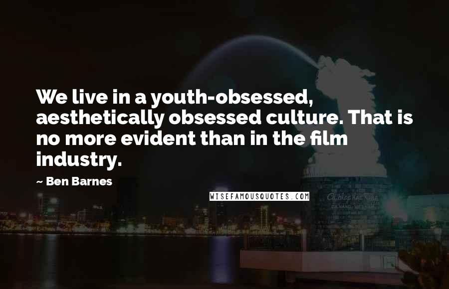 Ben Barnes Quotes: We live in a youth-obsessed, aesthetically obsessed culture. That is no more evident than in the film industry.