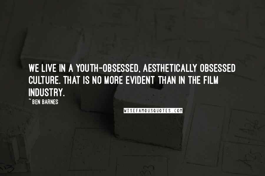 Ben Barnes Quotes: We live in a youth-obsessed, aesthetically obsessed culture. That is no more evident than in the film industry.