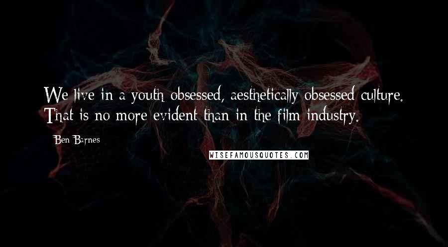 Ben Barnes Quotes: We live in a youth-obsessed, aesthetically obsessed culture. That is no more evident than in the film industry.