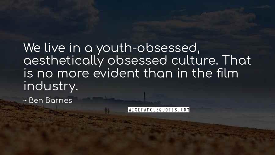 Ben Barnes Quotes: We live in a youth-obsessed, aesthetically obsessed culture. That is no more evident than in the film industry.