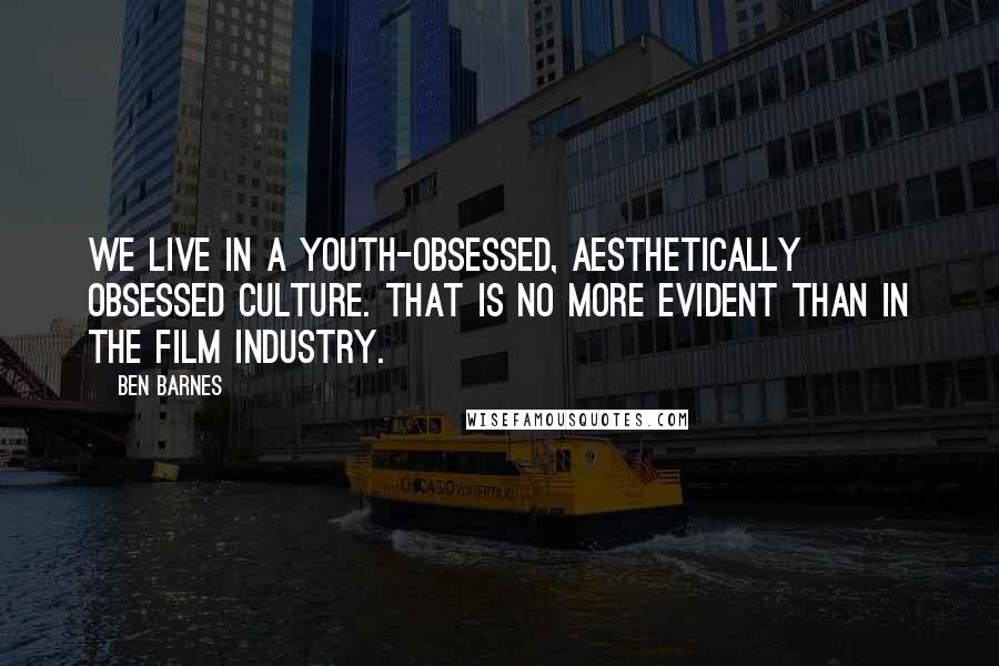 Ben Barnes Quotes: We live in a youth-obsessed, aesthetically obsessed culture. That is no more evident than in the film industry.
