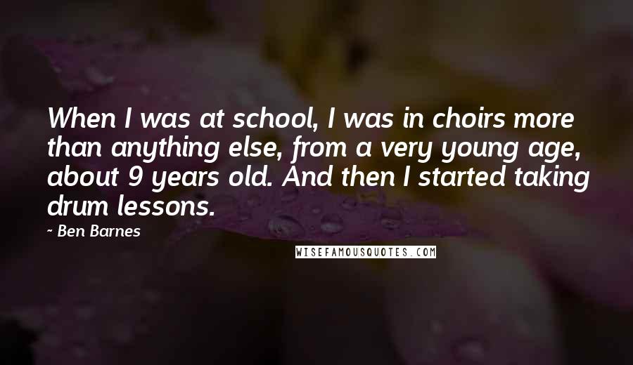 Ben Barnes Quotes: When I was at school, I was in choirs more than anything else, from a very young age, about 9 years old. And then I started taking drum lessons.