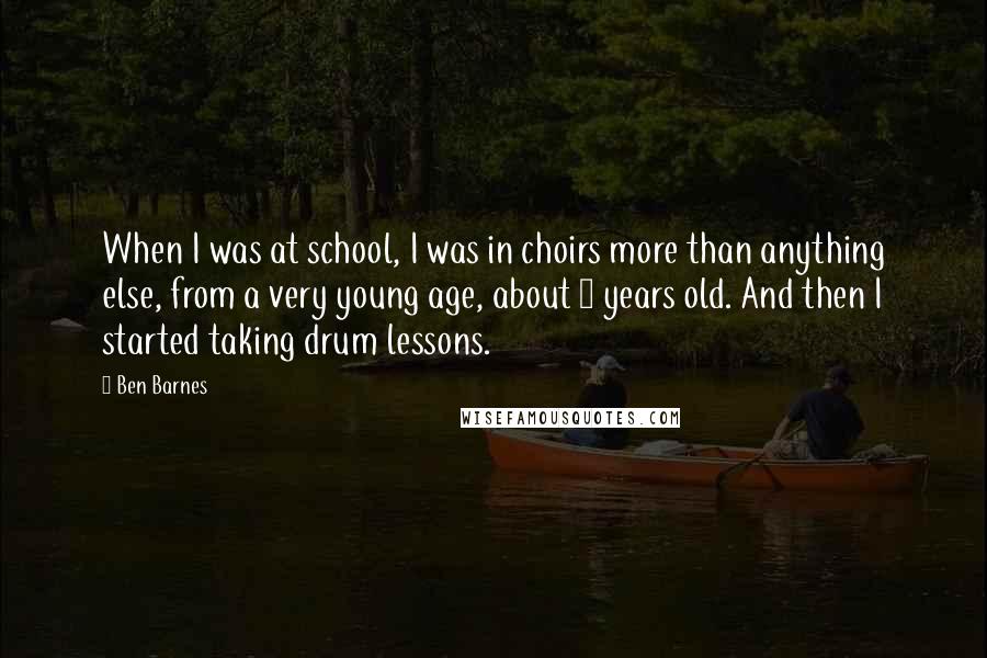 Ben Barnes Quotes: When I was at school, I was in choirs more than anything else, from a very young age, about 9 years old. And then I started taking drum lessons.