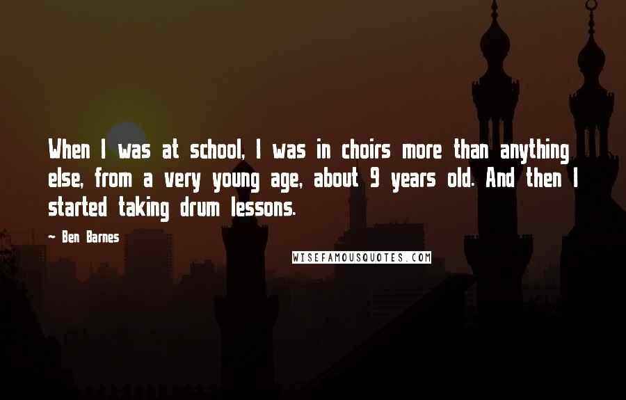 Ben Barnes Quotes: When I was at school, I was in choirs more than anything else, from a very young age, about 9 years old. And then I started taking drum lessons.