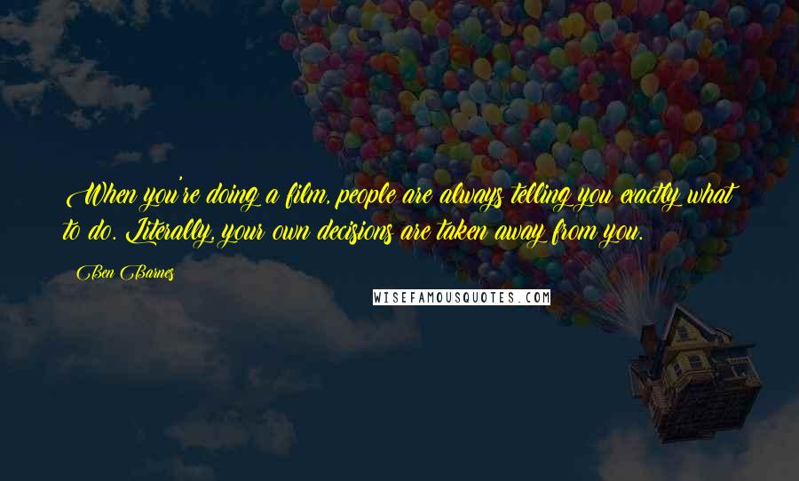 Ben Barnes Quotes: When you're doing a film, people are always telling you exactly what to do. Literally, your own decisions are taken away from you.