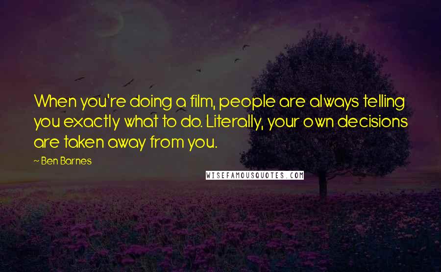 Ben Barnes Quotes: When you're doing a film, people are always telling you exactly what to do. Literally, your own decisions are taken away from you.