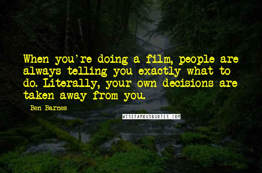 Ben Barnes Quotes: When you're doing a film, people are always telling you exactly what to do. Literally, your own decisions are taken away from you.