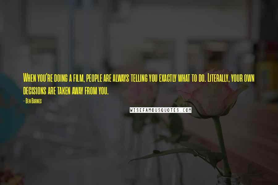 Ben Barnes Quotes: When you're doing a film, people are always telling you exactly what to do. Literally, your own decisions are taken away from you.