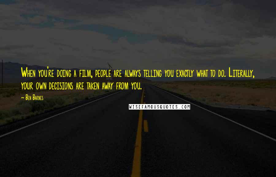 Ben Barnes Quotes: When you're doing a film, people are always telling you exactly what to do. Literally, your own decisions are taken away from you.