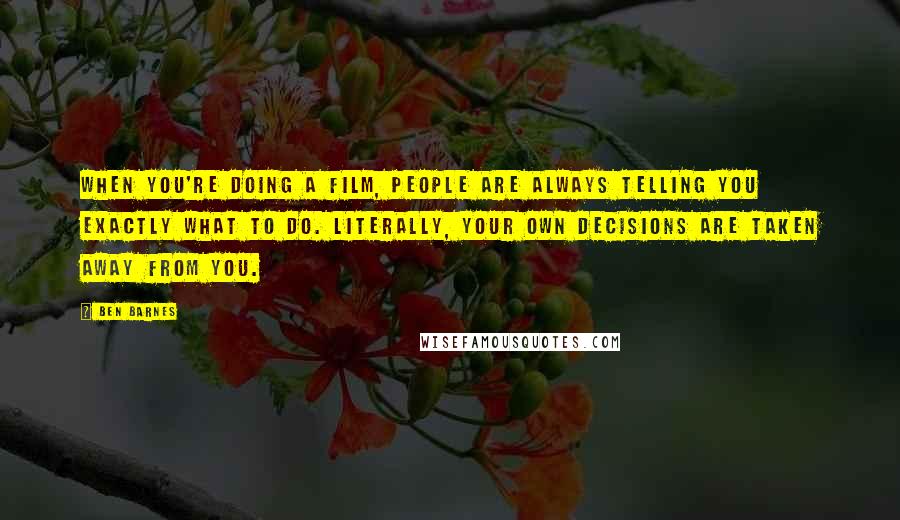 Ben Barnes Quotes: When you're doing a film, people are always telling you exactly what to do. Literally, your own decisions are taken away from you.