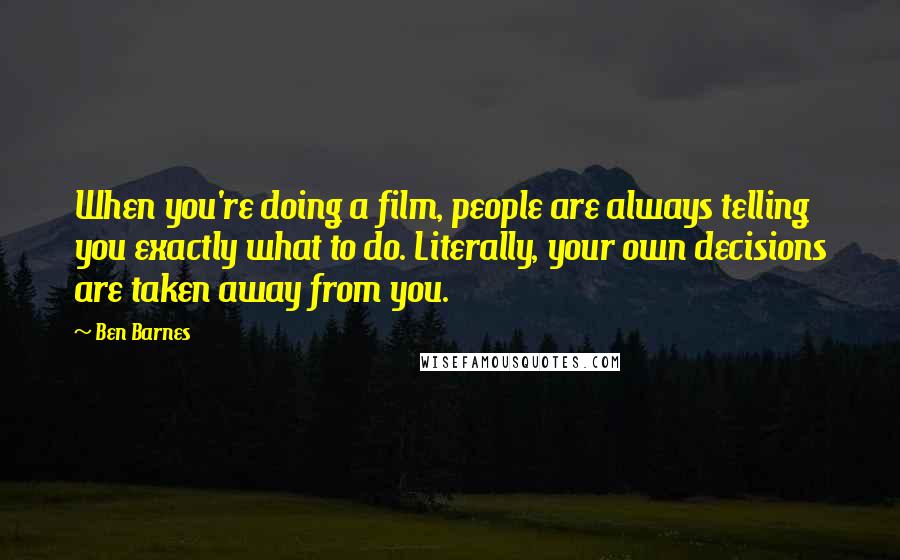 Ben Barnes Quotes: When you're doing a film, people are always telling you exactly what to do. Literally, your own decisions are taken away from you.