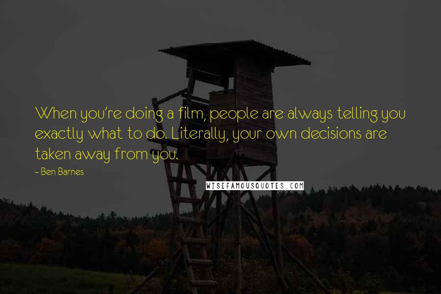 Ben Barnes Quotes: When you're doing a film, people are always telling you exactly what to do. Literally, your own decisions are taken away from you.