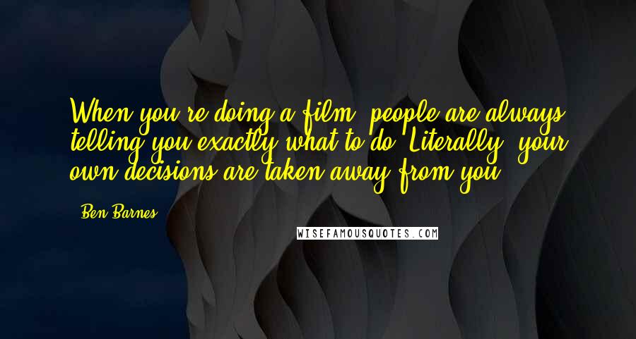 Ben Barnes Quotes: When you're doing a film, people are always telling you exactly what to do. Literally, your own decisions are taken away from you.