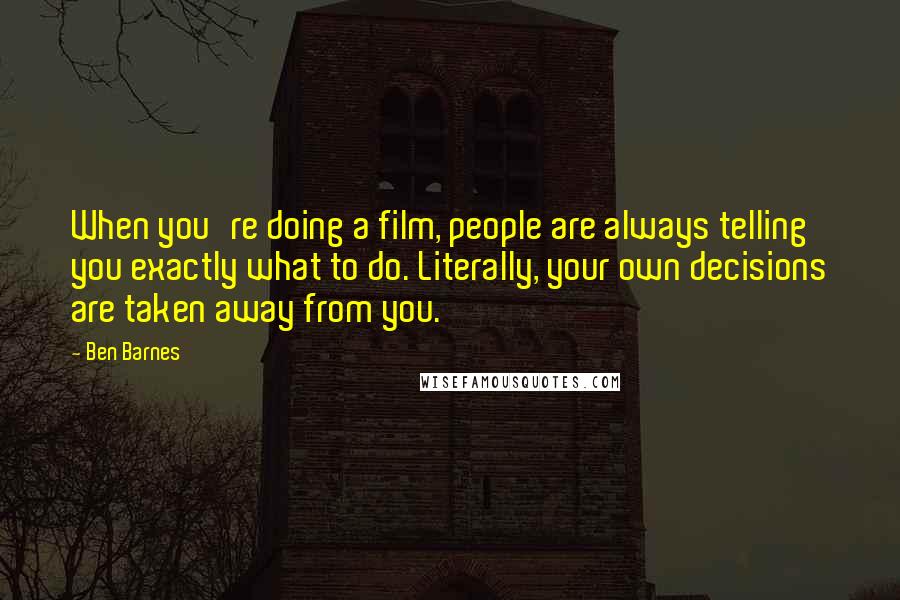 Ben Barnes Quotes: When you're doing a film, people are always telling you exactly what to do. Literally, your own decisions are taken away from you.