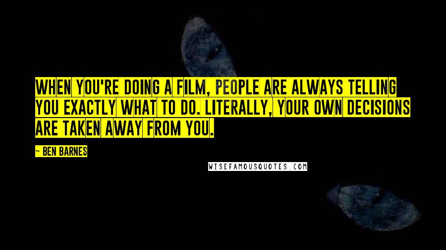 Ben Barnes Quotes: When you're doing a film, people are always telling you exactly what to do. Literally, your own decisions are taken away from you.