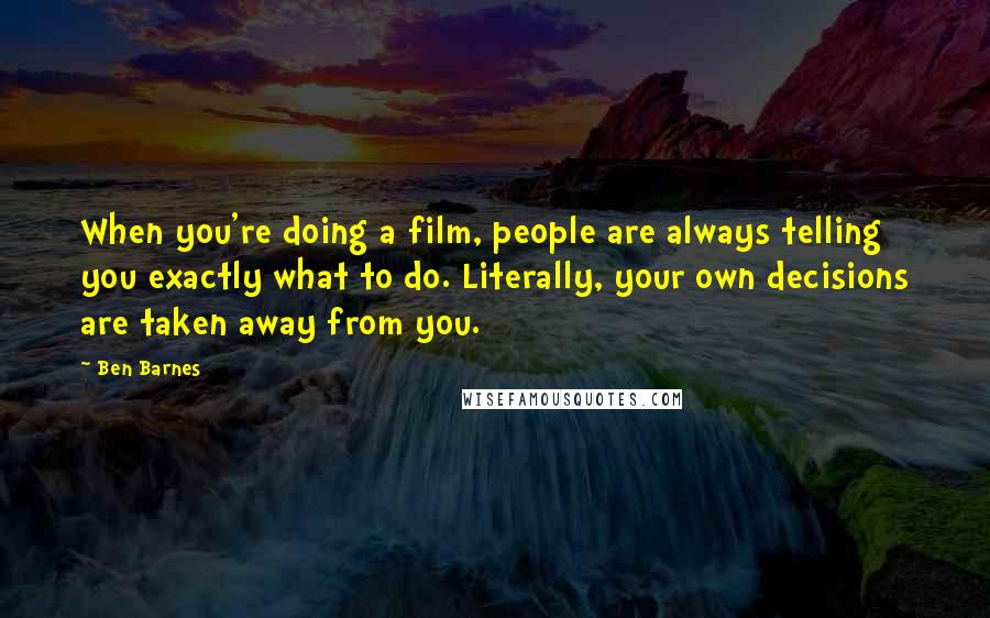 Ben Barnes Quotes: When you're doing a film, people are always telling you exactly what to do. Literally, your own decisions are taken away from you.