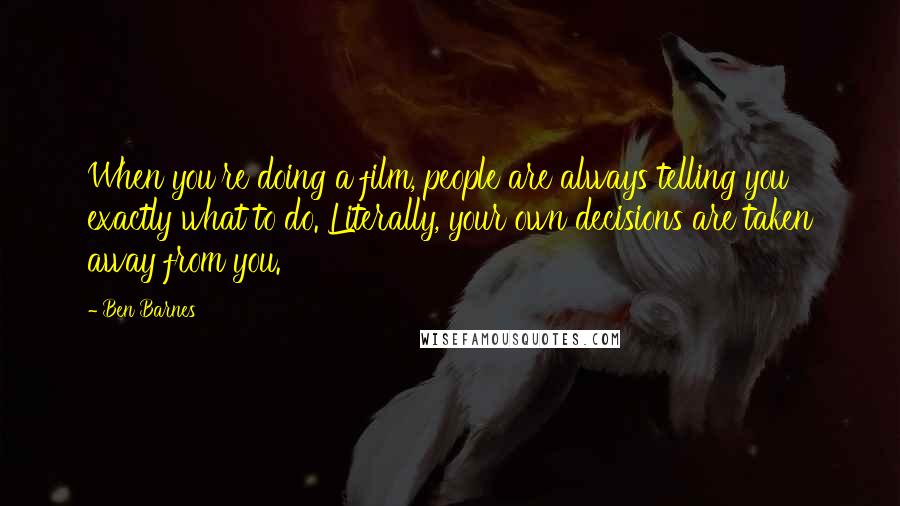 Ben Barnes Quotes: When you're doing a film, people are always telling you exactly what to do. Literally, your own decisions are taken away from you.