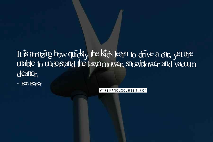 Ben Berger Quotes: It is amazing how quickly the kids learn to drive a car, yet are unable to understand the lawn mower, snowblower and vacuum cleaner.