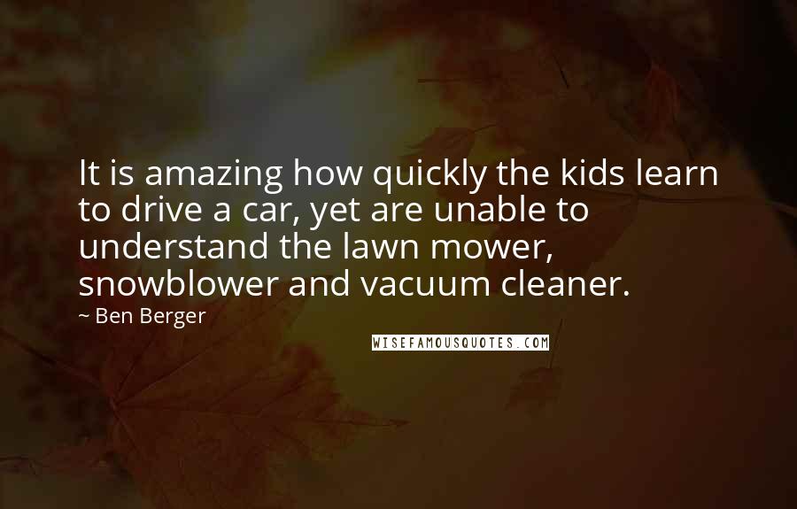 Ben Berger Quotes: It is amazing how quickly the kids learn to drive a car, yet are unable to understand the lawn mower, snowblower and vacuum cleaner.