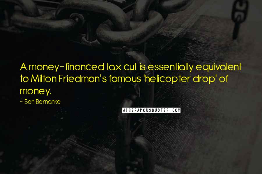 Ben Bernanke Quotes: A money-financed tax cut is essentially equivalent to Milton Friedman's famous 'helicopter drop' of money.