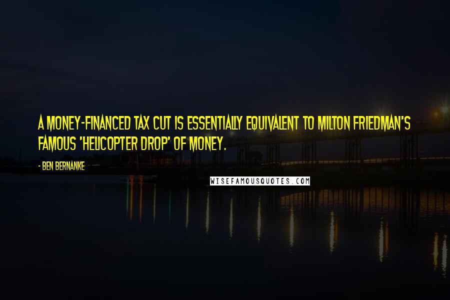 Ben Bernanke Quotes: A money-financed tax cut is essentially equivalent to Milton Friedman's famous 'helicopter drop' of money.