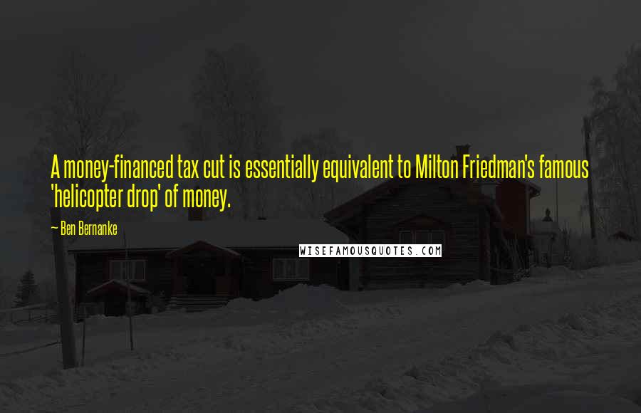 Ben Bernanke Quotes: A money-financed tax cut is essentially equivalent to Milton Friedman's famous 'helicopter drop' of money.