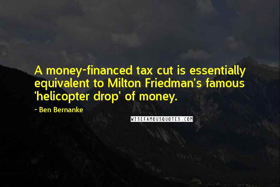 Ben Bernanke Quotes: A money-financed tax cut is essentially equivalent to Milton Friedman's famous 'helicopter drop' of money.