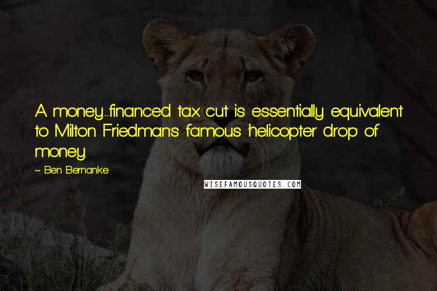 Ben Bernanke Quotes: A money-financed tax cut is essentially equivalent to Milton Friedman's famous 'helicopter drop' of money.