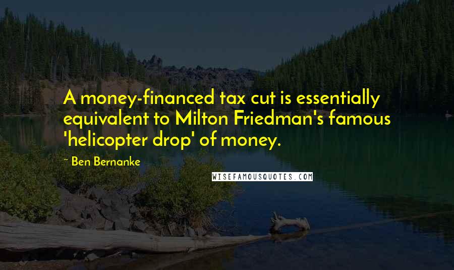 Ben Bernanke Quotes: A money-financed tax cut is essentially equivalent to Milton Friedman's famous 'helicopter drop' of money.