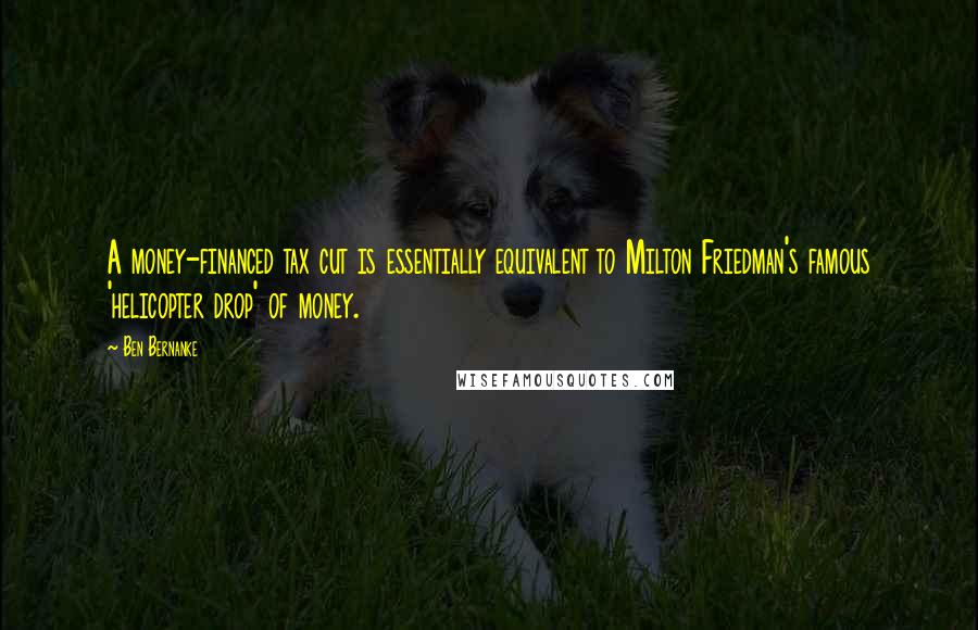 Ben Bernanke Quotes: A money-financed tax cut is essentially equivalent to Milton Friedman's famous 'helicopter drop' of money.