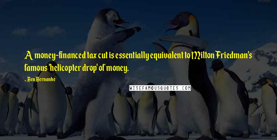 Ben Bernanke Quotes: A money-financed tax cut is essentially equivalent to Milton Friedman's famous 'helicopter drop' of money.