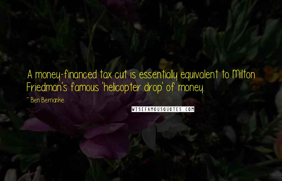 Ben Bernanke Quotes: A money-financed tax cut is essentially equivalent to Milton Friedman's famous 'helicopter drop' of money.