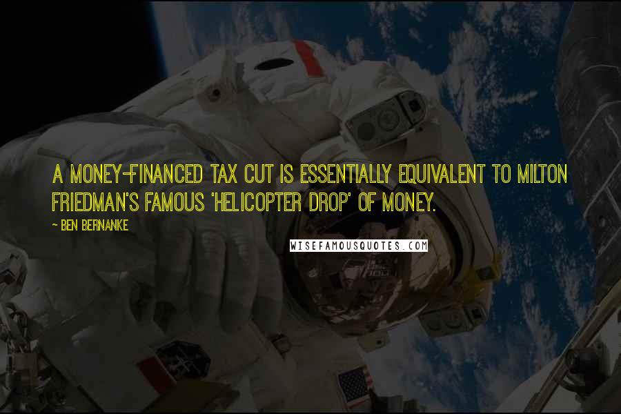 Ben Bernanke Quotes: A money-financed tax cut is essentially equivalent to Milton Friedman's famous 'helicopter drop' of money.