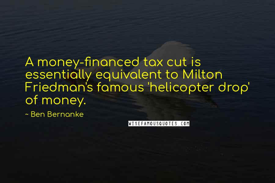 Ben Bernanke Quotes: A money-financed tax cut is essentially equivalent to Milton Friedman's famous 'helicopter drop' of money.