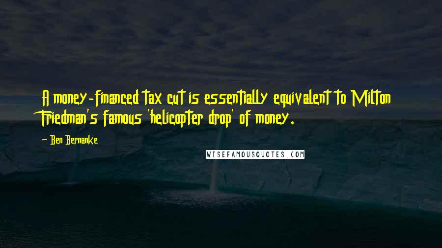 Ben Bernanke Quotes: A money-financed tax cut is essentially equivalent to Milton Friedman's famous 'helicopter drop' of money.