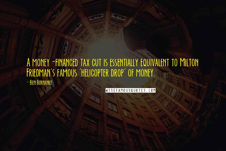 Ben Bernanke Quotes: A money-financed tax cut is essentially equivalent to Milton Friedman's famous 'helicopter drop' of money.