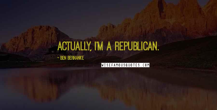 Ben Bernanke Quotes: Actually, I'm a Republican.