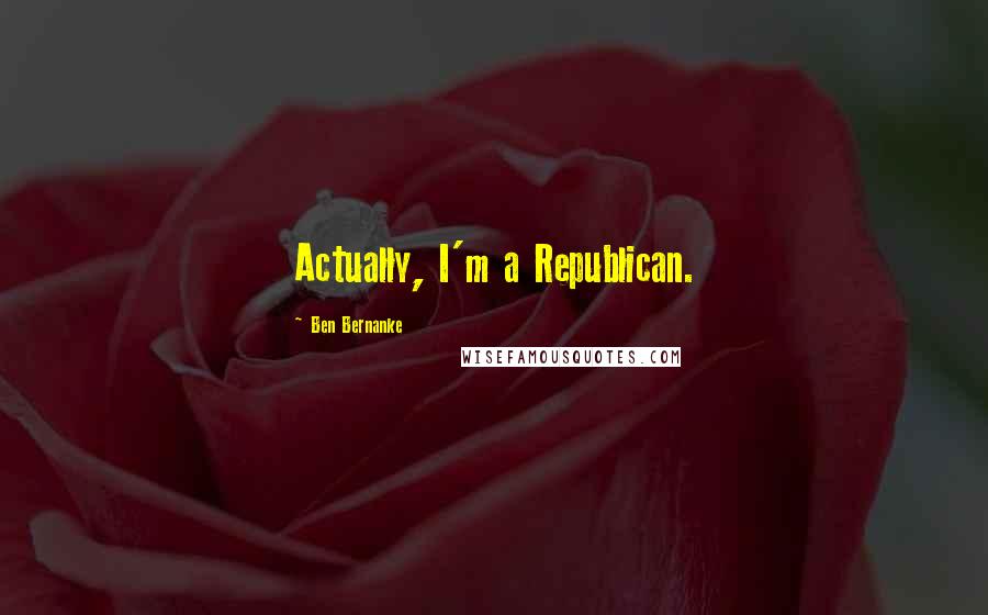 Ben Bernanke Quotes: Actually, I'm a Republican.