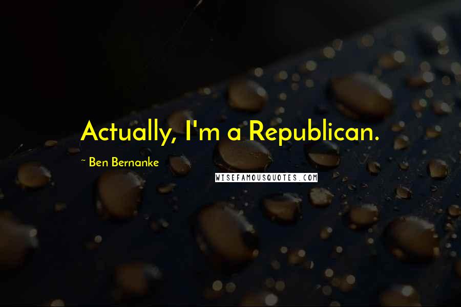 Ben Bernanke Quotes: Actually, I'm a Republican.